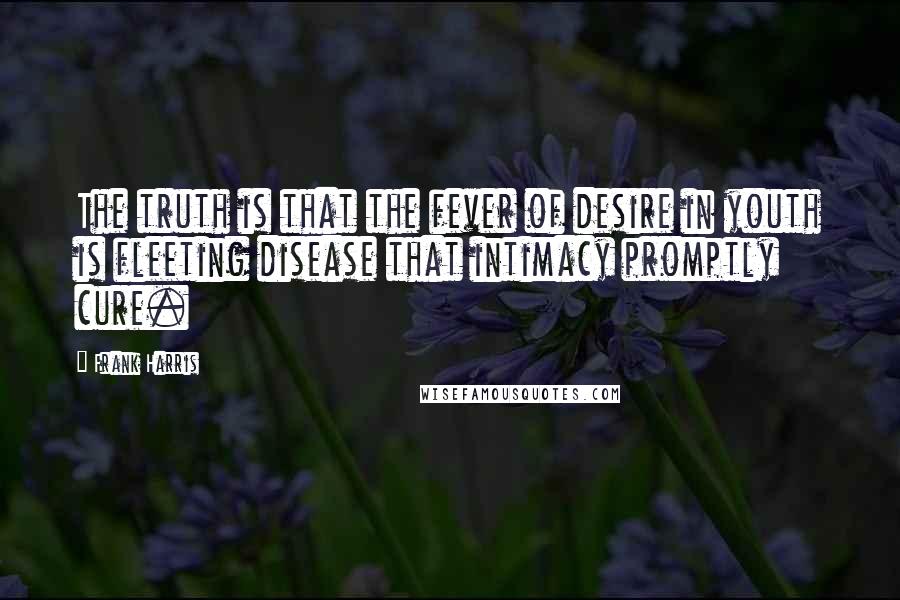 Frank Harris Quotes: The truth is that the fever of desire in youth is fleeting disease that intimacy promptly cure.