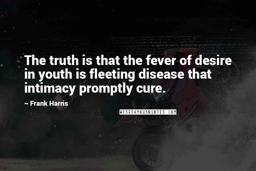 Frank Harris Quotes: The truth is that the fever of desire in youth is fleeting disease that intimacy promptly cure.