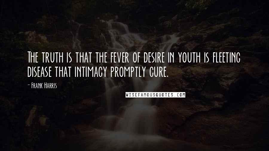 Frank Harris Quotes: The truth is that the fever of desire in youth is fleeting disease that intimacy promptly cure.