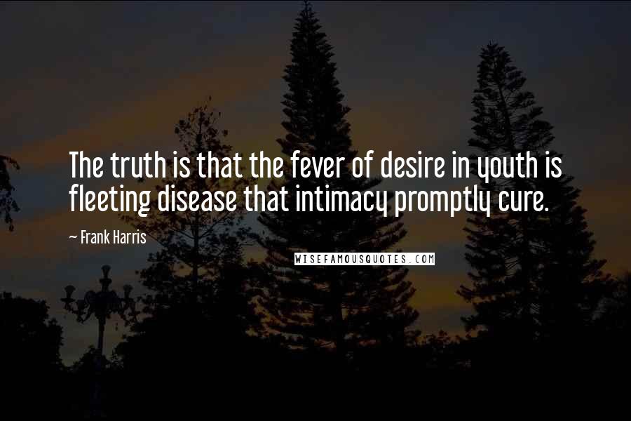 Frank Harris Quotes: The truth is that the fever of desire in youth is fleeting disease that intimacy promptly cure.