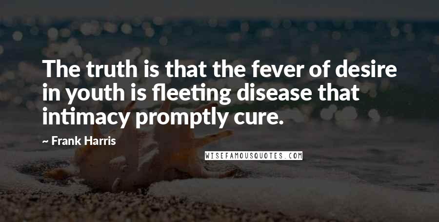 Frank Harris Quotes: The truth is that the fever of desire in youth is fleeting disease that intimacy promptly cure.