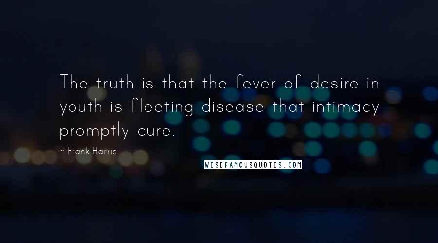 Frank Harris Quotes: The truth is that the fever of desire in youth is fleeting disease that intimacy promptly cure.