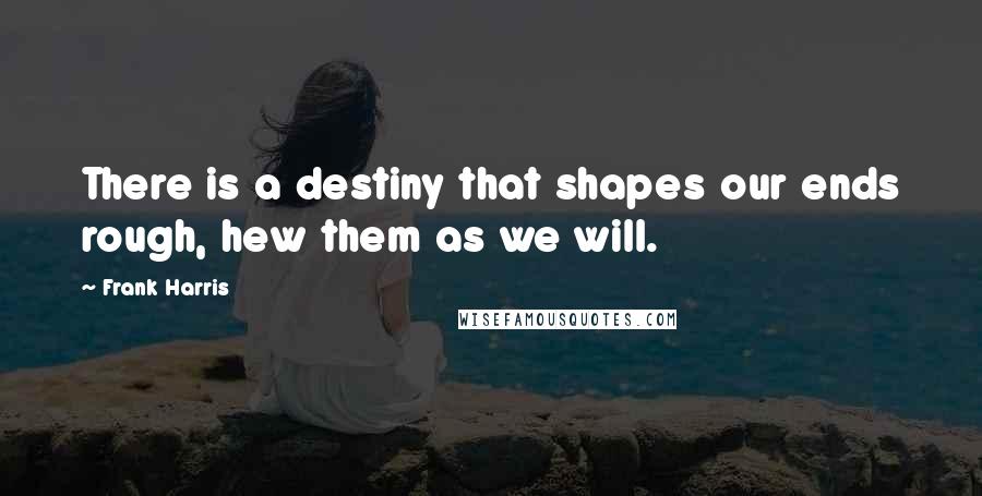 Frank Harris Quotes: There is a destiny that shapes our ends rough, hew them as we will.