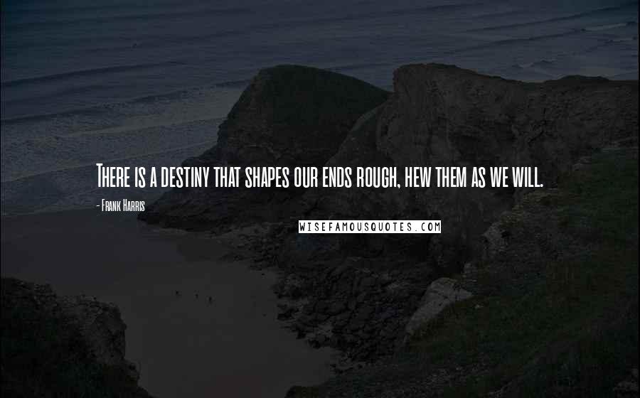 Frank Harris Quotes: There is a destiny that shapes our ends rough, hew them as we will.