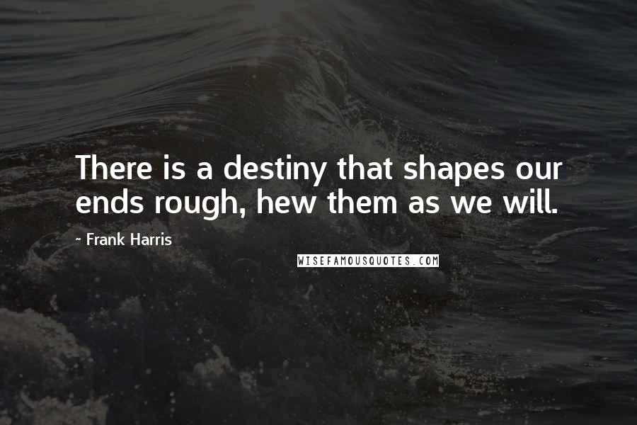 Frank Harris Quotes: There is a destiny that shapes our ends rough, hew them as we will.