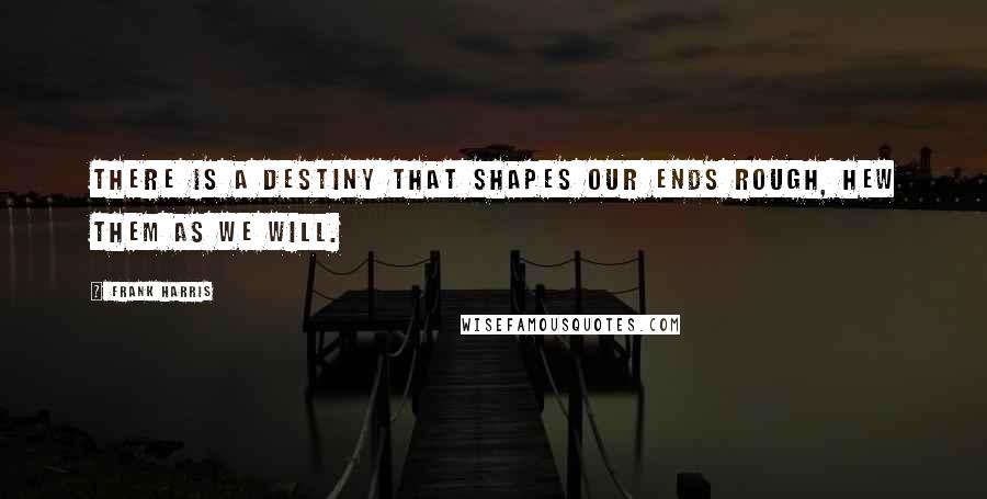 Frank Harris Quotes: There is a destiny that shapes our ends rough, hew them as we will.