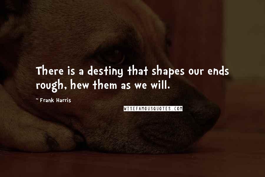 Frank Harris Quotes: There is a destiny that shapes our ends rough, hew them as we will.