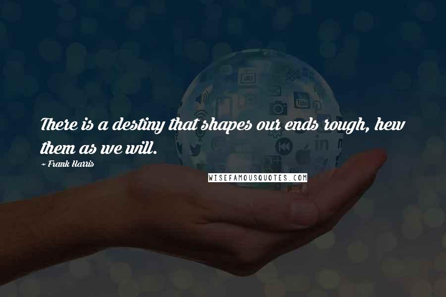 Frank Harris Quotes: There is a destiny that shapes our ends rough, hew them as we will.