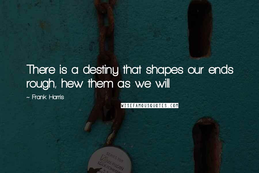 Frank Harris Quotes: There is a destiny that shapes our ends rough, hew them as we will.