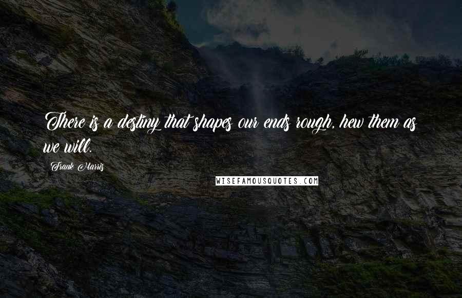 Frank Harris Quotes: There is a destiny that shapes our ends rough, hew them as we will.