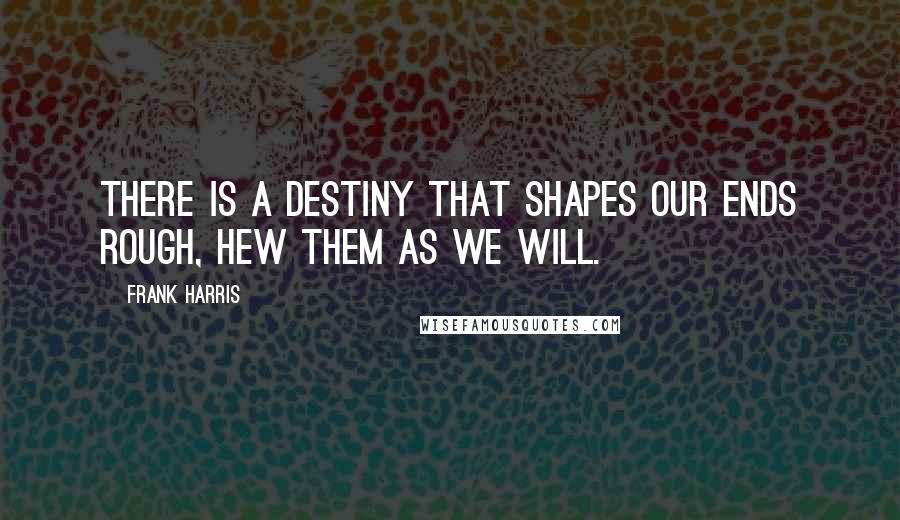 Frank Harris Quotes: There is a destiny that shapes our ends rough, hew them as we will.