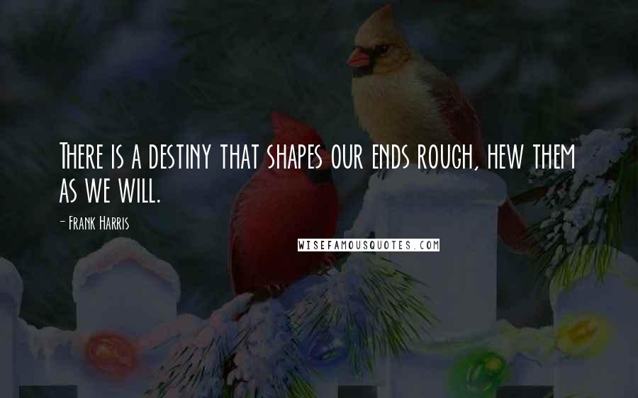 Frank Harris Quotes: There is a destiny that shapes our ends rough, hew them as we will.