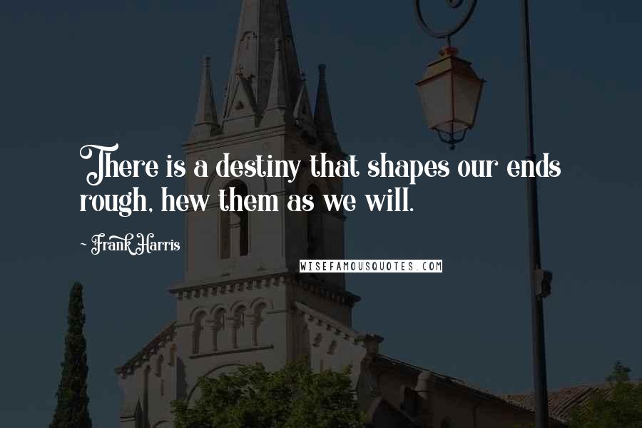 Frank Harris Quotes: There is a destiny that shapes our ends rough, hew them as we will.