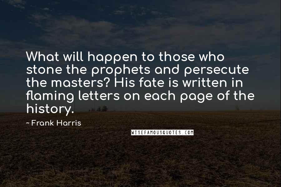 Frank Harris Quotes: What will happen to those who stone the prophets and persecute the masters? His fate is written in flaming letters on each page of the history.