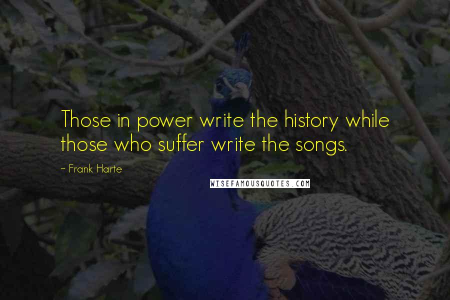 Frank Harte Quotes: Those in power write the history while those who suffer write the songs.