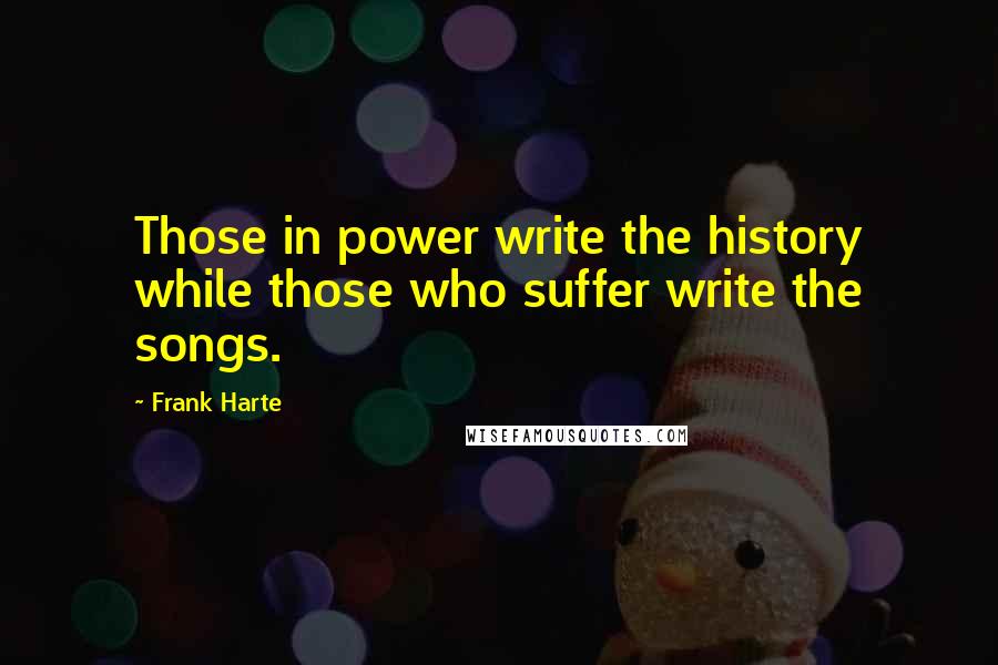 Frank Harte Quotes: Those in power write the history while those who suffer write the songs.