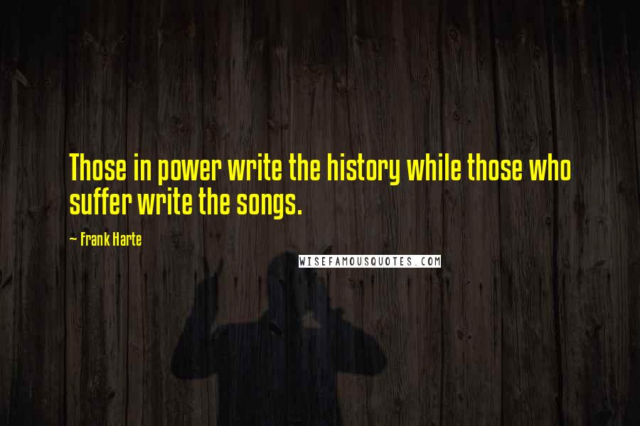 Frank Harte Quotes: Those in power write the history while those who suffer write the songs.