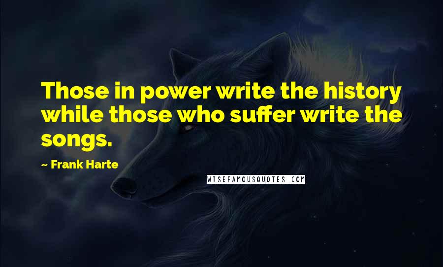 Frank Harte Quotes: Those in power write the history while those who suffer write the songs.