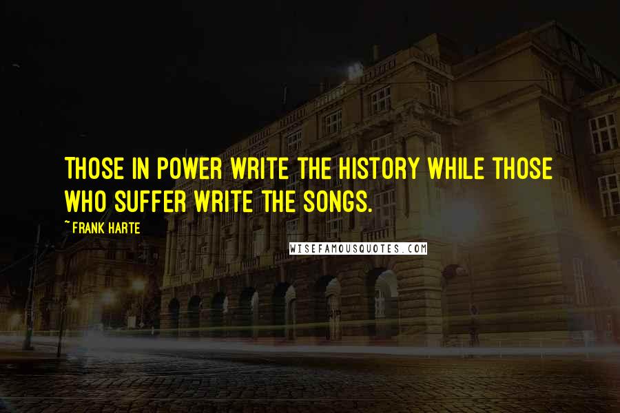 Frank Harte Quotes: Those in power write the history while those who suffer write the songs.