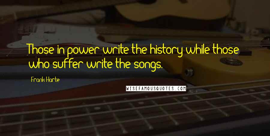 Frank Harte Quotes: Those in power write the history while those who suffer write the songs.