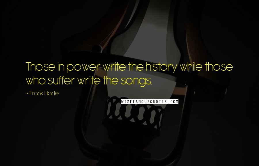 Frank Harte Quotes: Those in power write the history while those who suffer write the songs.