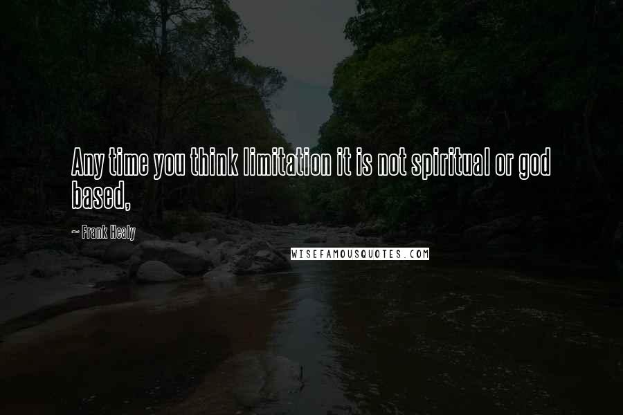 Frank Healy Quotes: Any time you think limitation it is not spiritual or god based,