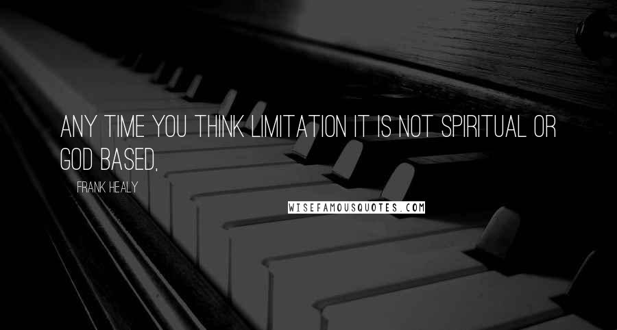 Frank Healy Quotes: Any time you think limitation it is not spiritual or god based,