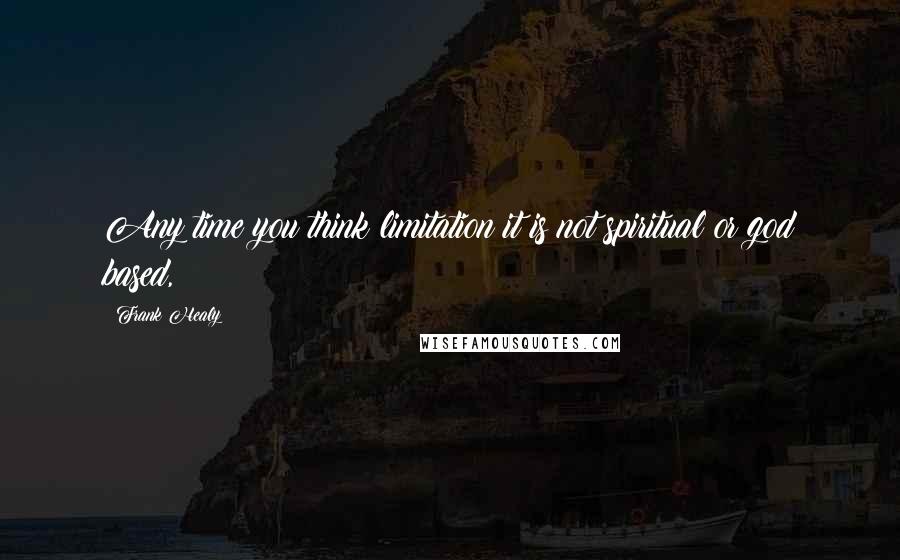 Frank Healy Quotes: Any time you think limitation it is not spiritual or god based,