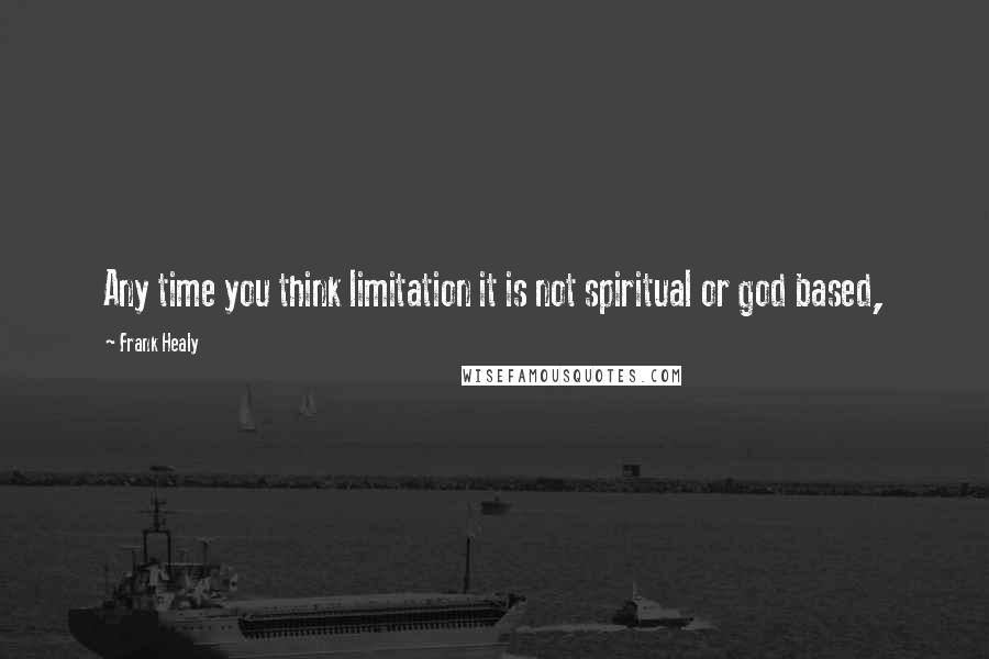 Frank Healy Quotes: Any time you think limitation it is not spiritual or god based,