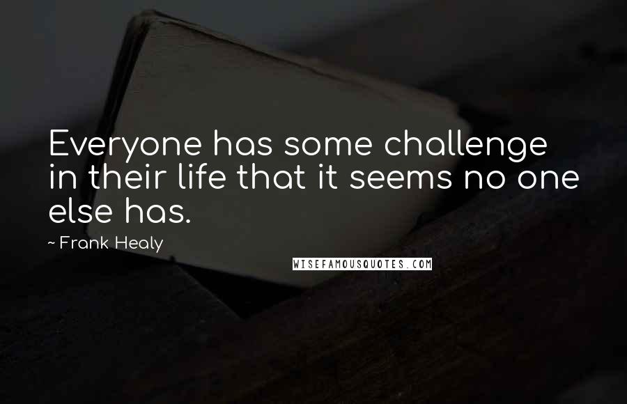 Frank Healy Quotes: Everyone has some challenge in their life that it seems no one else has.