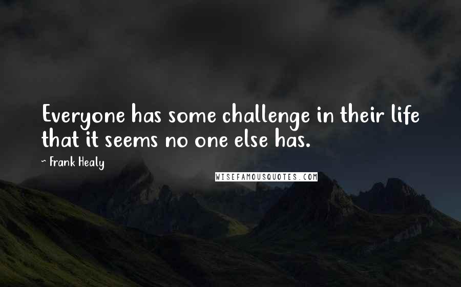 Frank Healy Quotes: Everyone has some challenge in their life that it seems no one else has.