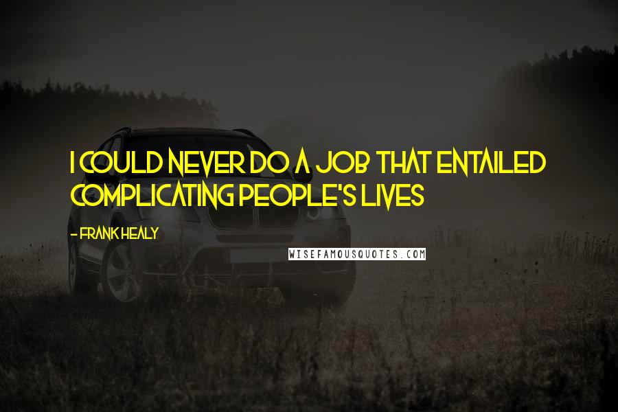 Frank Healy Quotes: I could never do a job that entailed complicating people's lives