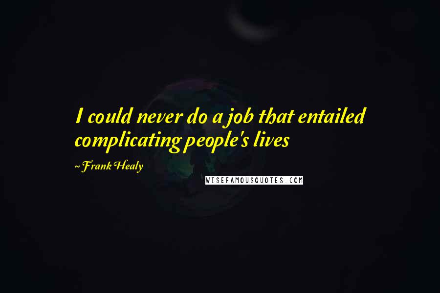 Frank Healy Quotes: I could never do a job that entailed complicating people's lives