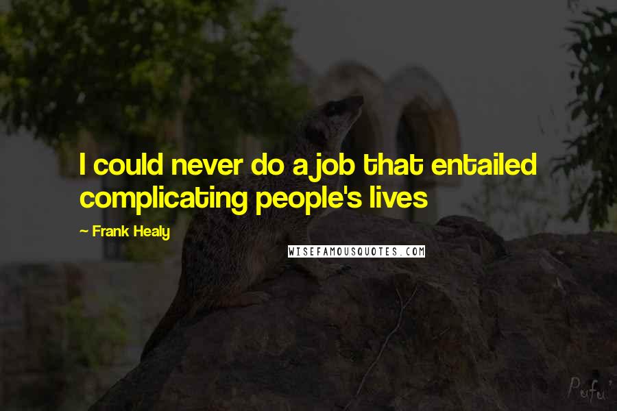 Frank Healy Quotes: I could never do a job that entailed complicating people's lives