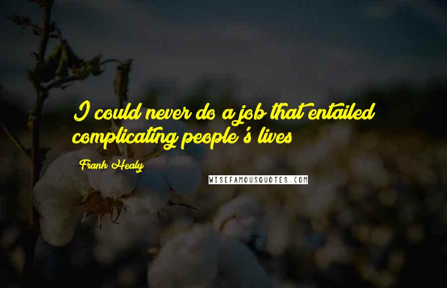 Frank Healy Quotes: I could never do a job that entailed complicating people's lives