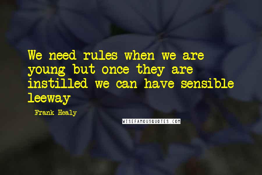 Frank Healy Quotes: We need rules when we are young but once they are instilled we can have sensible leeway