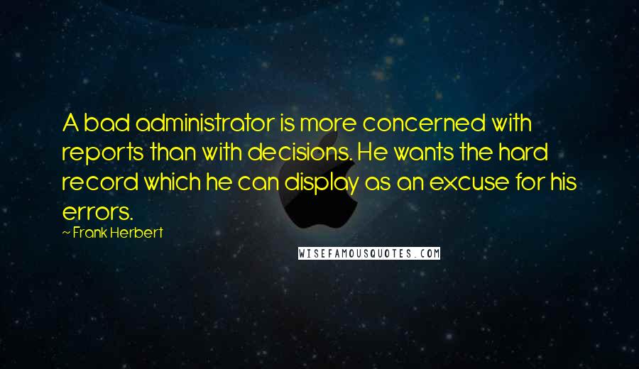 Frank Herbert Quotes: A bad administrator is more concerned with reports than with decisions. He wants the hard record which he can display as an excuse for his errors.
