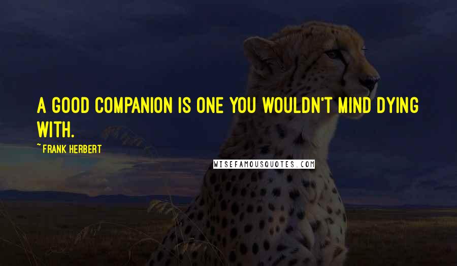 Frank Herbert Quotes: A good companion is one you wouldn't mind dying with.