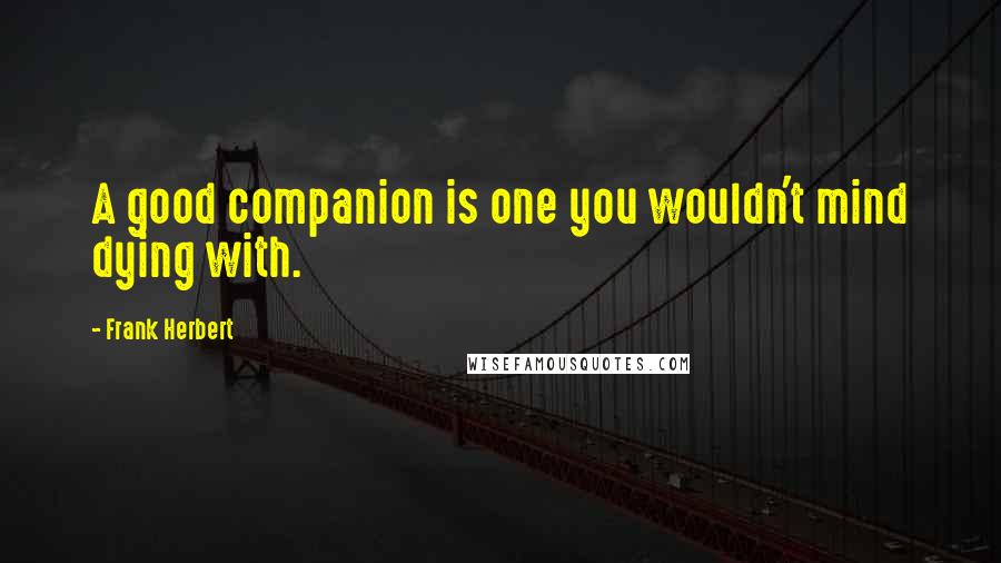 Frank Herbert Quotes: A good companion is one you wouldn't mind dying with.