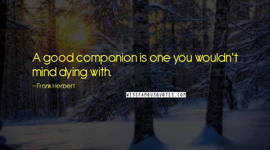 Frank Herbert Quotes: A good companion is one you wouldn't mind dying with.