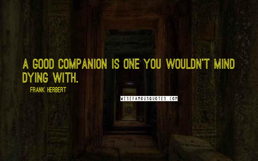 Frank Herbert Quotes: A good companion is one you wouldn't mind dying with.