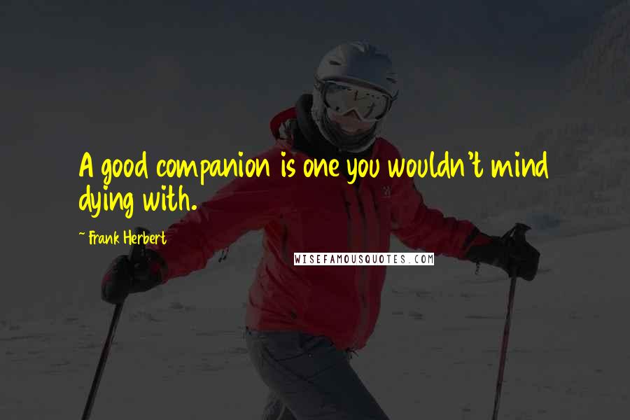 Frank Herbert Quotes: A good companion is one you wouldn't mind dying with.