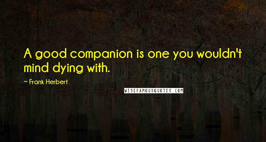 Frank Herbert Quotes: A good companion is one you wouldn't mind dying with.