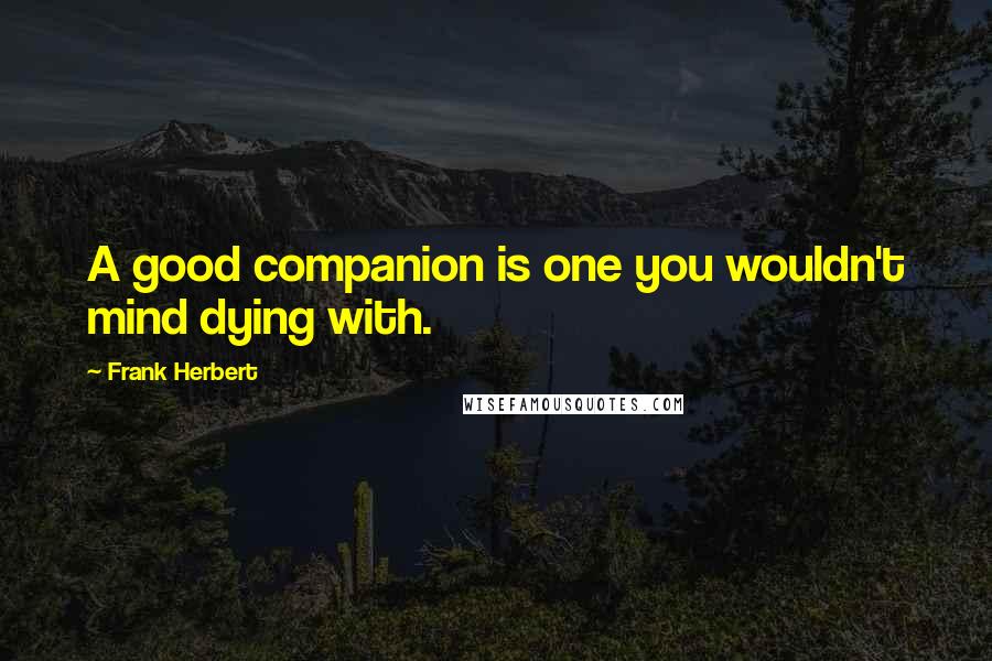 Frank Herbert Quotes: A good companion is one you wouldn't mind dying with.