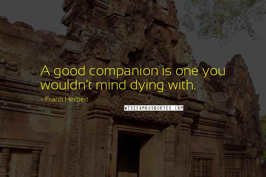 Frank Herbert Quotes: A good companion is one you wouldn't mind dying with.