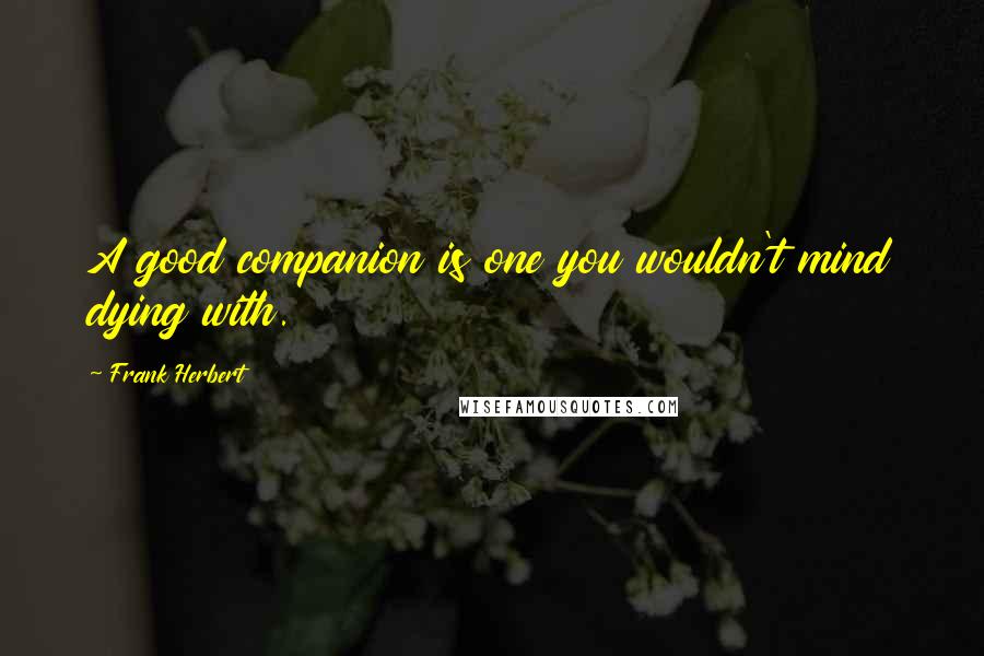 Frank Herbert Quotes: A good companion is one you wouldn't mind dying with.