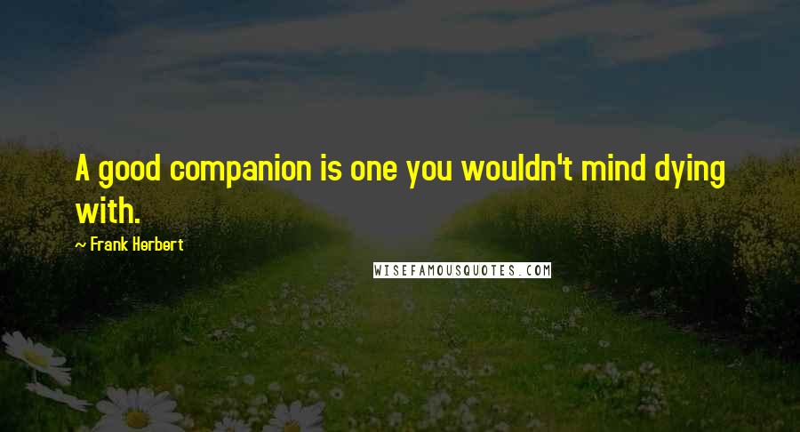 Frank Herbert Quotes: A good companion is one you wouldn't mind dying with.
