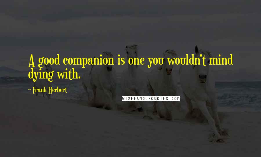 Frank Herbert Quotes: A good companion is one you wouldn't mind dying with.