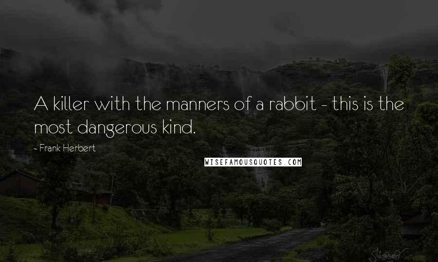 Frank Herbert Quotes: A killer with the manners of a rabbit - this is the most dangerous kind.