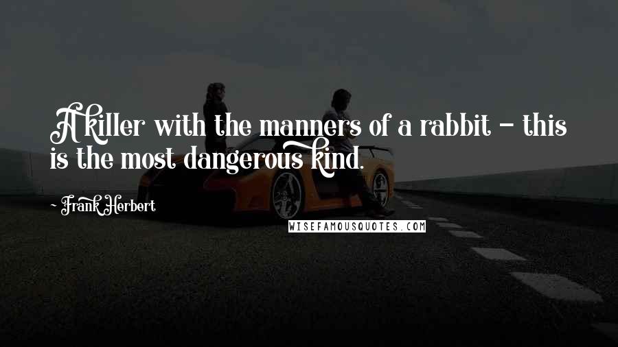 Frank Herbert Quotes: A killer with the manners of a rabbit - this is the most dangerous kind.